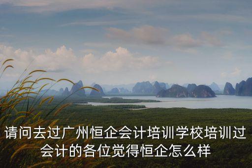 請問去過廣州恒企會計培訓學校培訓過會計的各位覺得恒企怎么樣