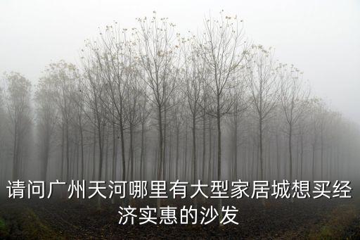 請(qǐng)問廣州天河哪里有大型家居城想買經(jīng)濟(jì)實(shí)惠的沙發(fā)