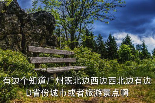 有邊個知道廣州既北邊西邊西北邊有邊D省份城市或者旅游景點啊