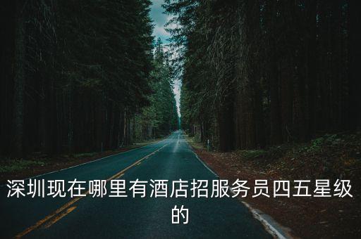 深圳 酒店 女 招聘，深圳現在哪里有酒店招服務員四五星級的