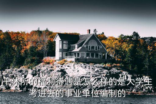 干休所的福利待遇是怎么樣的是大學(xué)生考進(jìn)去的事業(yè)單位編制的