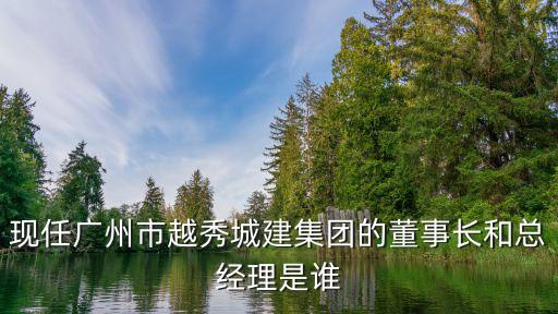 現任廣州市越秀城建集團的董事長和總經理是誰