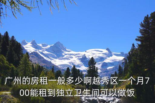 廣州的房租一般多少啊越秀區(qū)一個(gè)月700能租到獨(dú)立衛(wèi)生間可以做飯