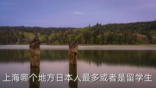 上海哪個地方日本人最多或者是留學生