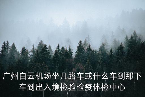 廣州白云機(jī)場坐幾路車或什么車到那下車到出入境檢驗檢疫體檢中心