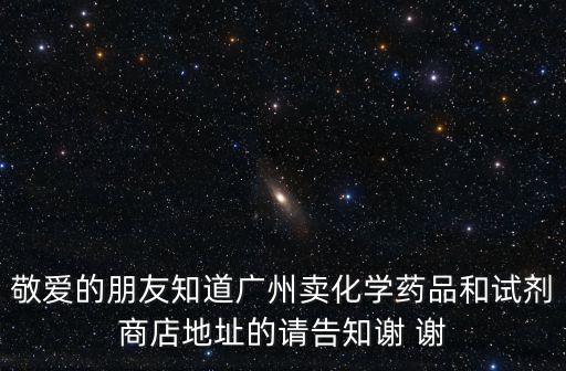敬愛的朋友知道廣州賣化學(xué)藥品和試劑商店地址的請(qǐng)告知謝 謝