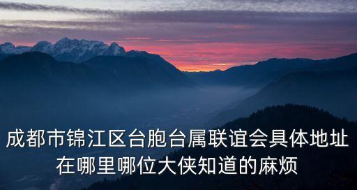 成都市錦江區臺胞臺屬聯誼會具體地址在哪里哪位大俠知道的麻煩