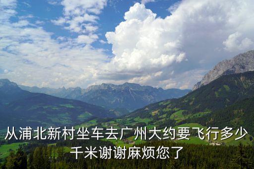 從浦北新村坐車去廣州大約要飛行多少千米謝謝麻煩您了