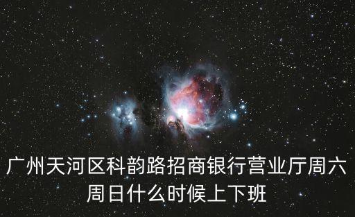 廣州天河區科韻路招商銀行營業廳周六周日什么時候上下班
