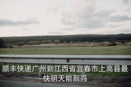 順豐快遞廣州到江西省宜春市上高縣最快明天能到嗎