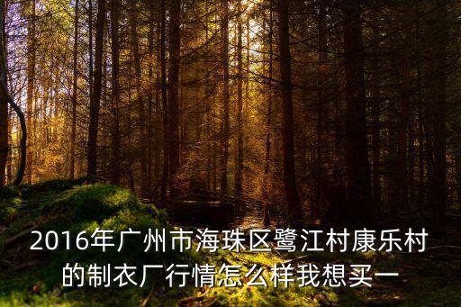 2017廣州康樂村制衣廠，2016年廣州市海珠區鷺江村康樂村的制衣廠行情怎么樣我想買一