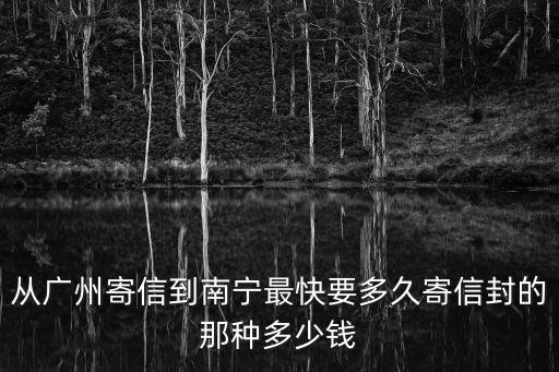 從廣州寄信到南寧最快要多久寄信封的那種多少錢