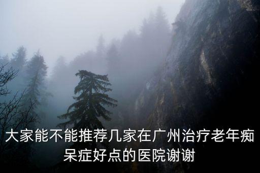 大家能不能推薦幾家在廣州治療老年癡呆癥好點的醫院謝謝