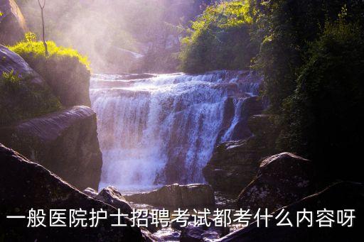 深圳龍城醫院護士招聘考試，一般醫院護士招聘考試都考什么內容呀