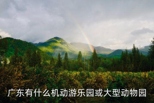 廣州有哪些機動樂園，廣東有什么機動游樂園或大型動物園