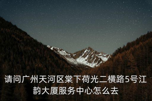 請問廣州天河區棠下荷光二橫路5號江韻大廈服務中心怎么去