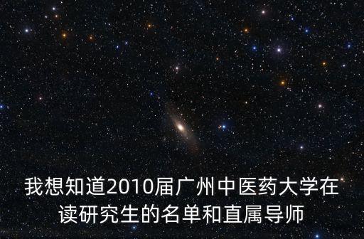 我想知道2010屆廣州中醫藥大學在讀研究生的名單和直屬導師