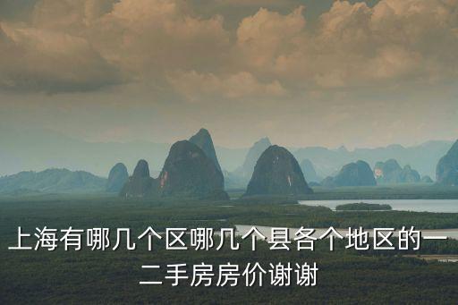 上海有哪幾個(gè)區(qū)哪幾個(gè)縣各個(gè)地區(qū)的一二手房房?jī)r(jià)謝謝