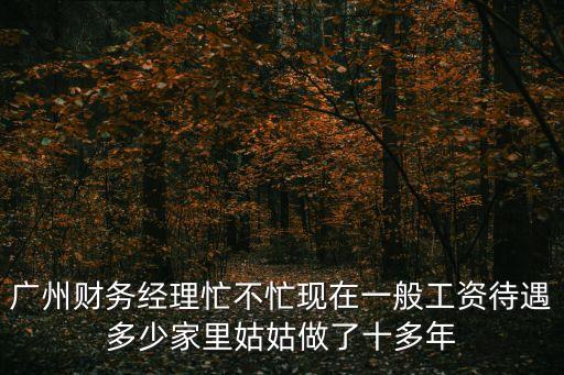 廣州財務經理忙不忙現在一般工資待遇多少家里姑姑做了十多年