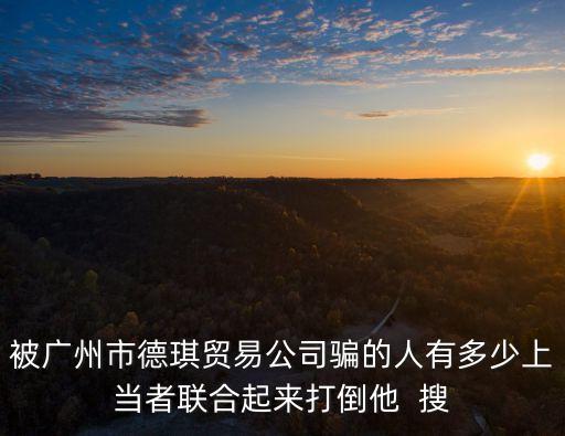 被廣州市德琪貿(mào)易公司騙的人有多少上當(dāng)者聯(lián)合起來打倒他  搜