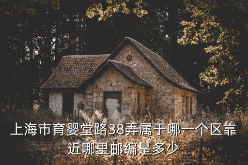 上海市育嬰堂路38弄屬于哪一個區靠近哪里郵編是多少