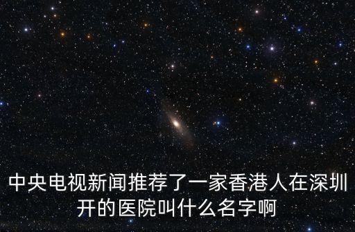港大深圳醫(yī)院乳腺中心，中央電視新聞推薦了一家香港人在深圳開(kāi)的醫(yī)院叫什么名字啊