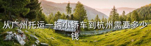從廣州托運一輛小轎車到杭州需要多少錢