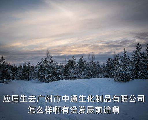 應屆生去廣州市中通生化制品有限公司怎么樣啊有沒發展前途啊