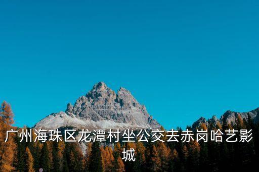 廣州海珠區龍潭村坐公交去赤崗哈藝影城