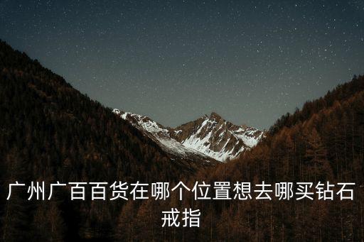 廣州廣百百貨在哪個位置想去哪買鉆石戒指