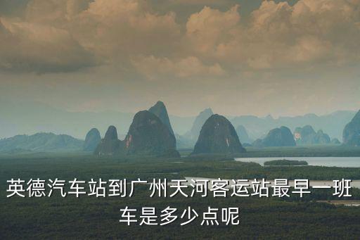 英德到廣州天河區(qū)一天有幾趟，英德汽車站到廣州天河客運站最早一班車是多少點呢