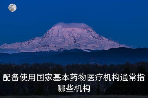 配備使用國家基本藥物醫(yī)療機構(gòu)通常指哪些機構(gòu)