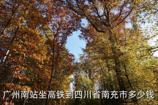 廣州至南充高鐵嗎，廣州南站坐高鐵到四川省南充市多少錢(qián)