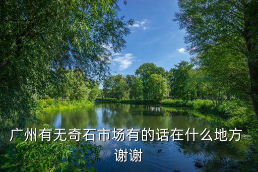 廣州有無奇石市場有的話在什么地方 謝謝