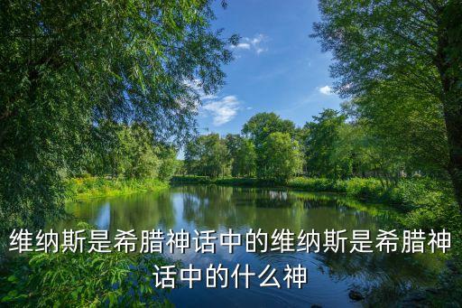 維納斯是希臘神話中的什么神，維納斯是希臘神話中的維納斯是希臘神話中的什么神