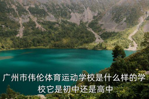 廣州市偉倫體育運動學校是什么樣的學 校它是初中還是高中