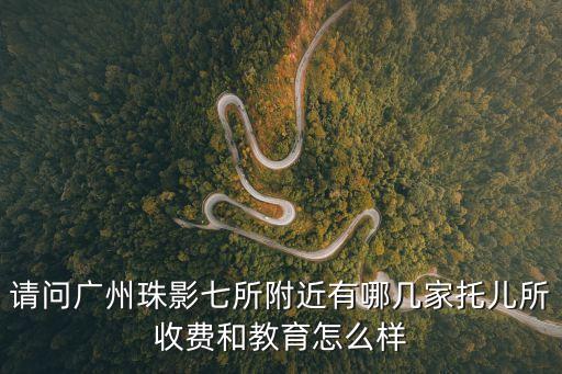 廣州有托兒服務的嗎，請問廣州珠影七所附近有哪幾家托兒所收費和教育怎么樣