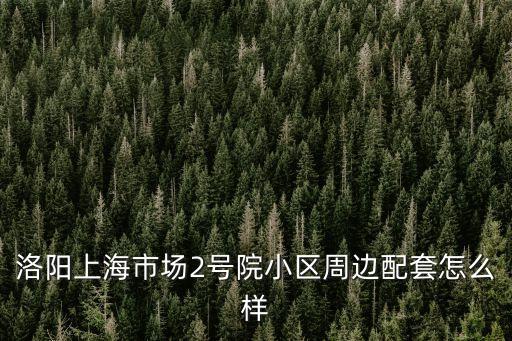 洛陽上海市場2號院小區(qū)周邊配套怎么樣