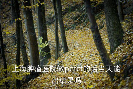 上海腫瘤醫(yī)院做petct的話當(dāng)天能出結(jié)果嗎