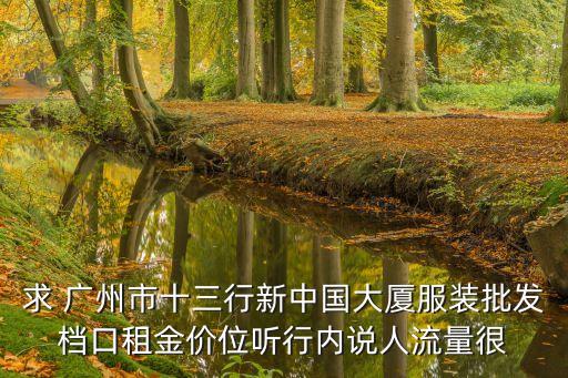 廣州新中國大廈房租，求 廣州市十三行新中國大廈服裝批發檔口租金價位聽行內說人流量很