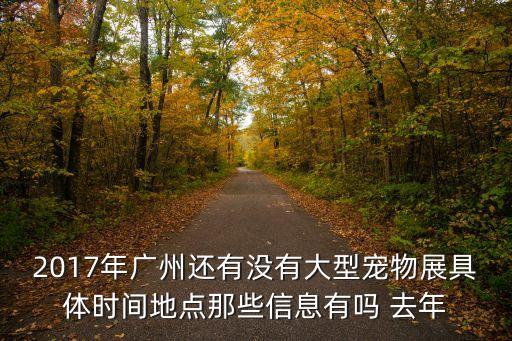 2017年廣州還有沒有大型寵物展具體時間地點那些信息有嗎 去年