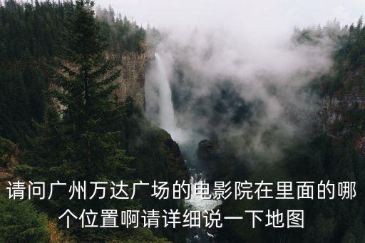 請問廣州萬達廣場的電影院在里面的哪個位置啊請詳細說一下地圖