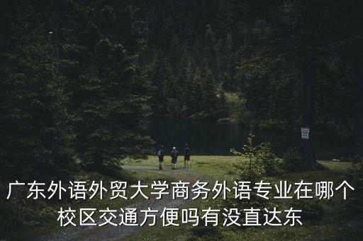 廣東外語外貿(mào)大學(xué)商務(wù)外語專業(yè)在哪個校區(qū)交通方便嗎有沒直達(dá)東