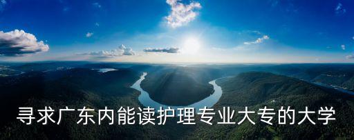 尋求廣東內能讀護理專業大專的大學