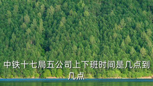 中鐵十七局五公司上下班時(shí)間是幾點(diǎn)到幾點(diǎn)