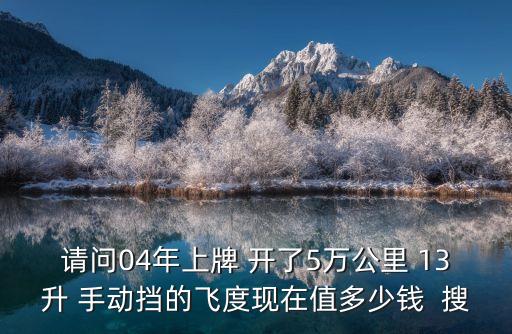 請問04年上牌 開了5萬公里 13升 手動擋的飛度現在值多少錢  搜
