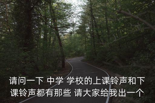 請問一下 中學 學校的上課鈴聲和下課鈴聲都有那些 請大家給我出一個