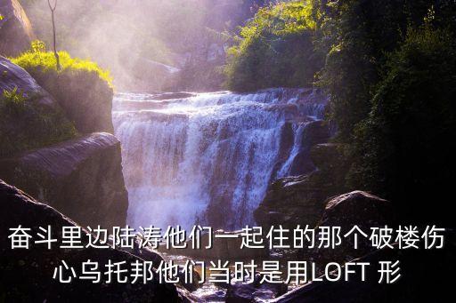 奮斗里邊陸濤他們一起住的那個破樓傷心烏托邦他們當時是用LOFT 形