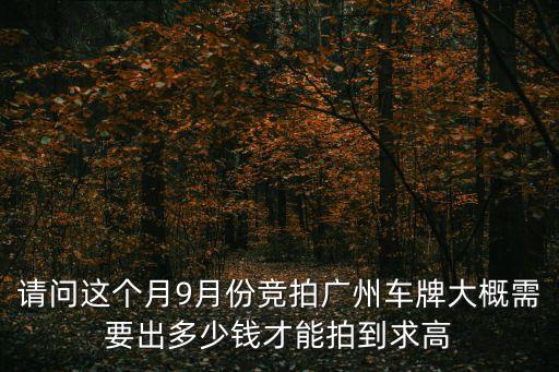 請問這個月9月份競拍廣州車牌大概需要出多少錢才能拍到求高