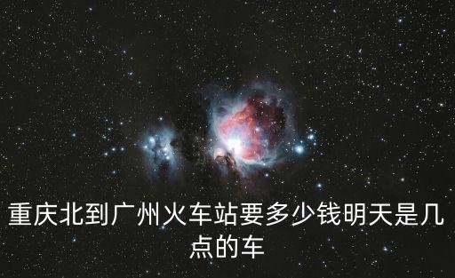 重慶北到廣州火車站要多少錢明天是幾點的車